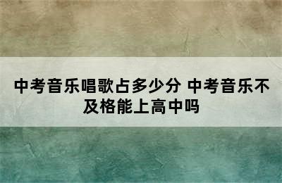 中考音乐唱歌占多少分 中考音乐不及格能上高中吗